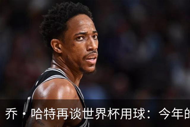 乔·哈特再谈世界杯用球：今年的球远射太难扑，姆巴佩第一球就是